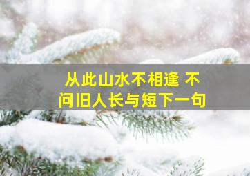 从此山水不相逢 不问旧人长与短下一句